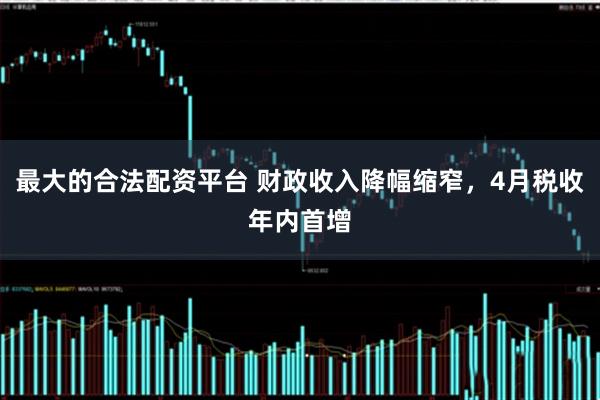 最大的合法配资平台 财政收入降幅缩窄，4月税收年内首增