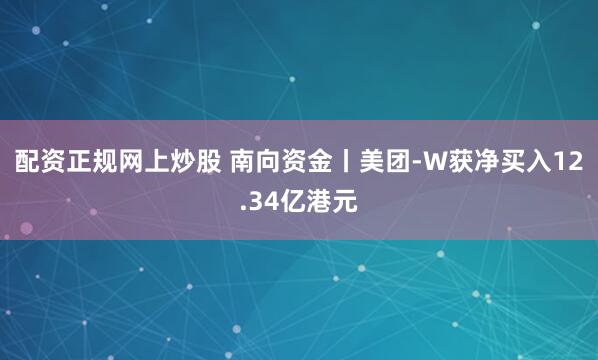 配资正规网上炒股 南向资金丨美团-W获净买入12.34亿港元