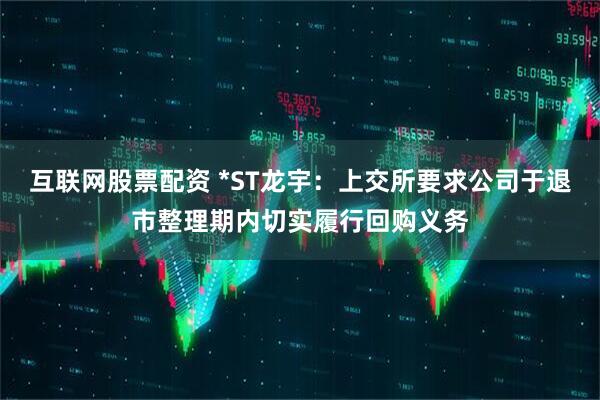 互联网股票配资 *ST龙宇：上交所要求公司于退市整理期内切实履行回购义务