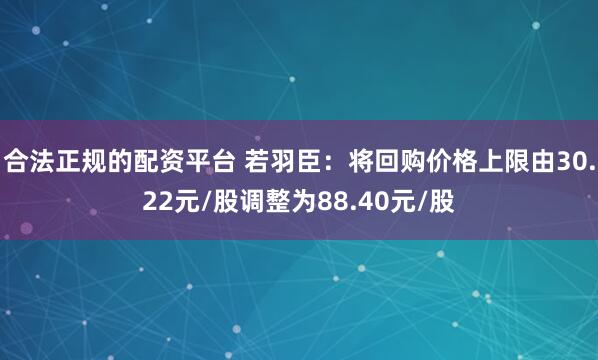 合法正规的配资平台 若羽臣：将回购价格上限由30.22元/股调整为88.40元/股