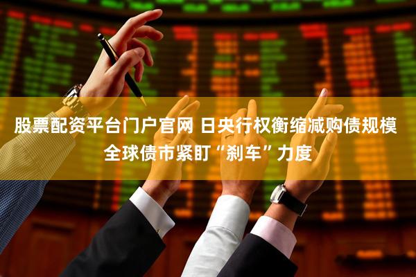 股票配资平台门户官网 日央行权衡缩减购债规模 全球债市紧盯“刹车”力度