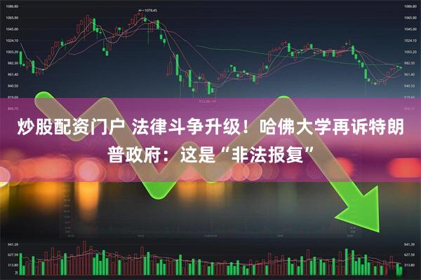 炒股配资门户 法律斗争升级！哈佛大学再诉特朗普政府：这是“非法报复”