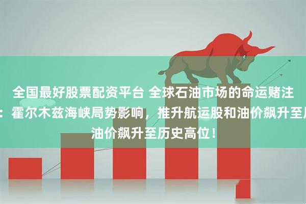 全国最好股票配资平台 全球石油市场的命运赌注！分析师：霍尔木兹海峡局势影响，推升航运股和油价飙升至历史高位！