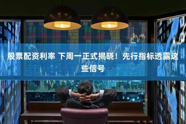 股票配资利率 下周一正式揭晓！先行指标透露这些信号