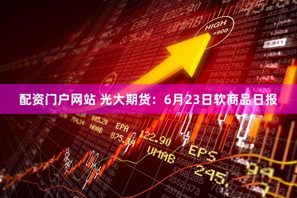 配资门户网站 光大期货：6月23日软商品日报