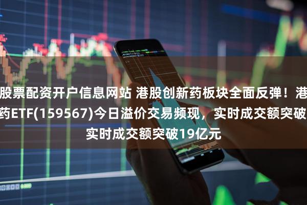 股票配资开户信息网站 港股创新药板块全面反弹！港股创新药ETF(159567)今日溢价交易频现，实时成交额突破19亿元