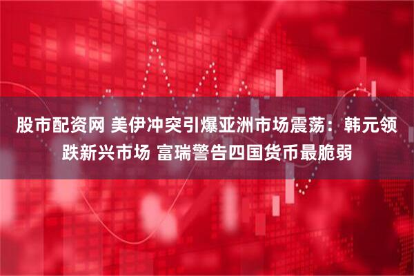 股市配资网 美伊冲突引爆亚洲市场震荡：韩元领跌新兴市场 富瑞警告四国货币最脆弱