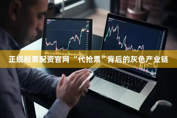 正规股票配资官网 “代抢票”背后的灰色产业链