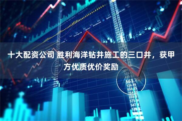 十大配资公司 胜利海洋钻井施工的三口井，获甲方优质优价奖励