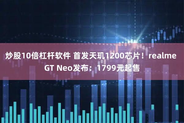 炒股10倍杠杆软件 首发天玑1200芯片！realme GT Neo发布：1799元起售