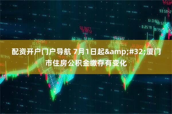 配资开户门户导航 7月1日起&#32;厦门市住房公积金缴存有变化