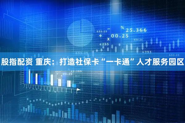 股指配资 重庆：打造社保卡“一卡通”人才服务园区