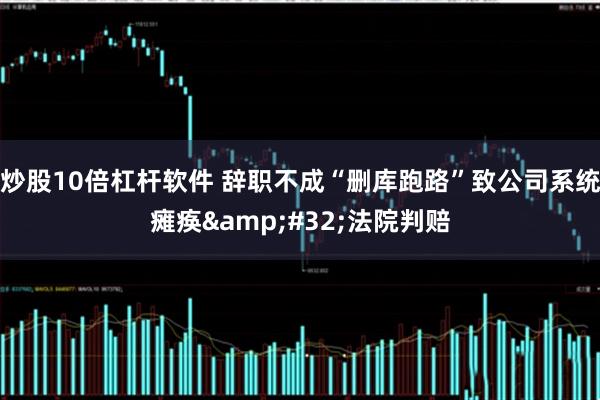 炒股10倍杠杆软件 辞职不成“删库跑路”致公司系统瘫痪&#32;法院判赔