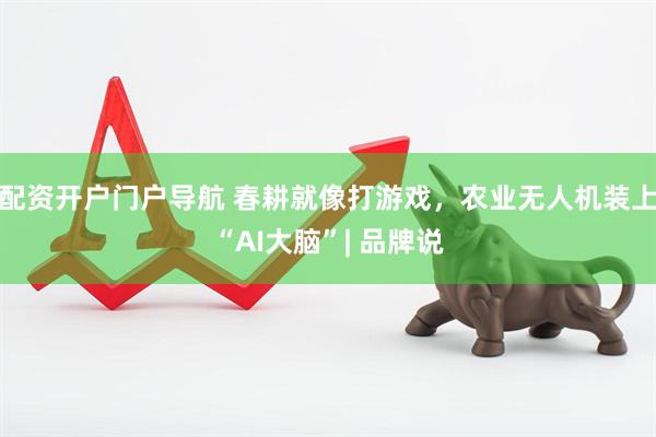 配资开户门户导航 春耕就像打游戏，农业无人机装上“AI大脑”| 品牌说