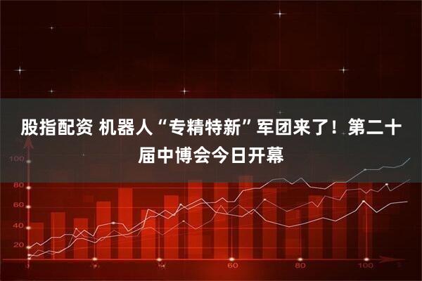 股指配资 机器人“专精特新”军团来了！第二十届中博会今日开幕