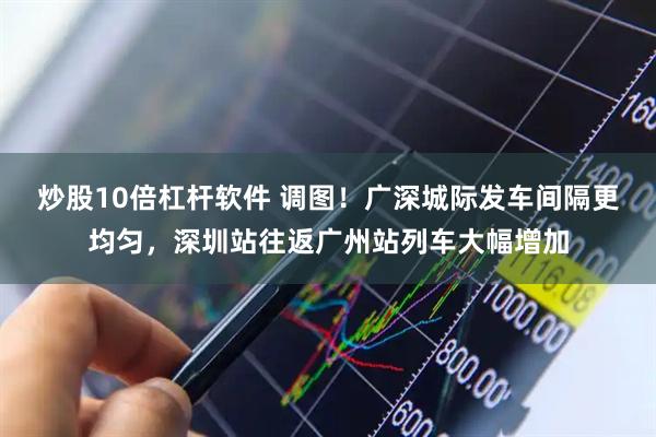 炒股10倍杠杆软件 调图！广深城际发车间隔更均匀，深圳站往返广州站列车大幅增加