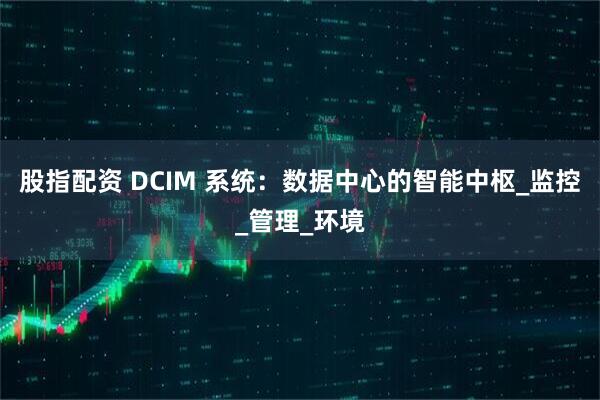 股指配资 DCIM 系统：数据中心的智能中枢_监控_管理_环境