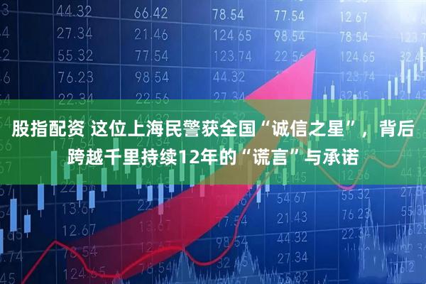股指配资 这位上海民警获全国“诚信之星”，背后跨越千里持续12年的“谎言”与承诺