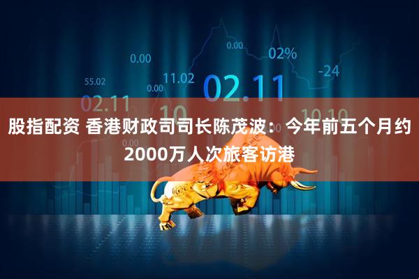 股指配资 香港财政司司长陈茂波：今年前五个月约2000万人次旅客访港