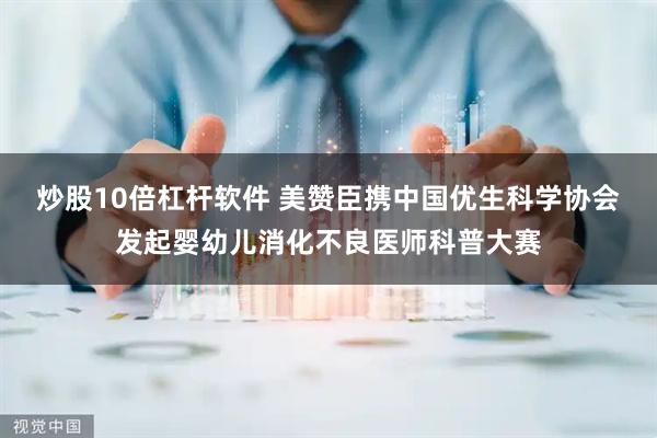 炒股10倍杠杆软件 美赞臣携中国优生科学协会发起婴幼儿消化不良医师科普大赛