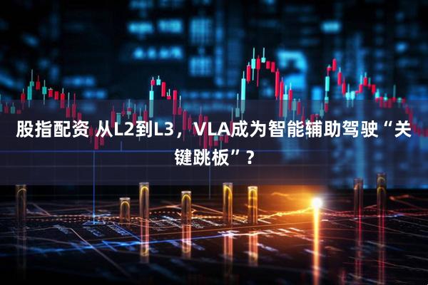 股指配资 从L2到L3，VLA成为智能辅助驾驶“关键跳板”？