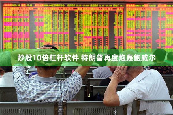 炒股10倍杠杆软件 特朗普再度炮轰鲍威尔