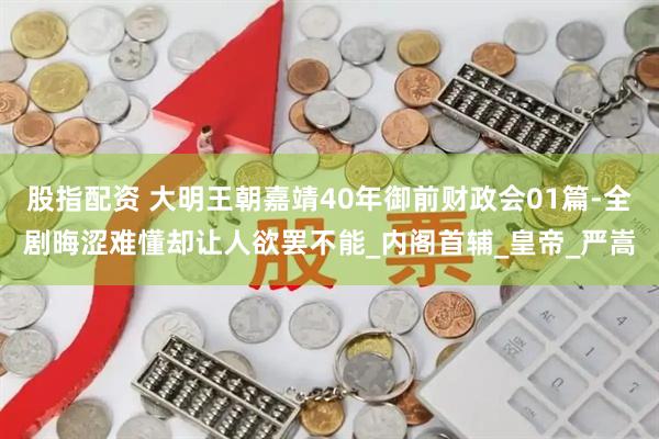 股指配资 大明王朝嘉靖40年御前财政会01篇-全剧晦涩难懂却让人欲罢不能_内阁首辅_皇帝_严嵩