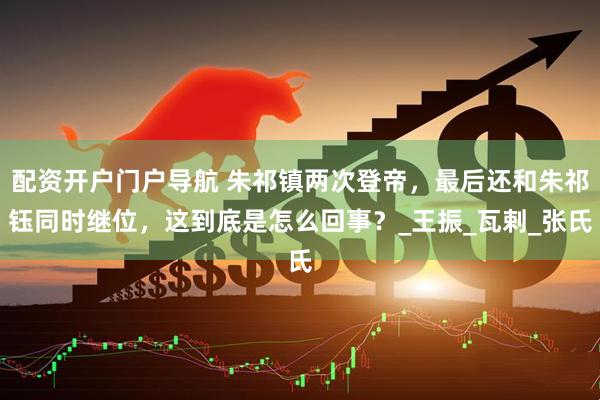 配资开户门户导航 朱祁镇两次登帝，最后还和朱祁钰同时继位，这到底是怎么回事？_王振_瓦剌_张氏