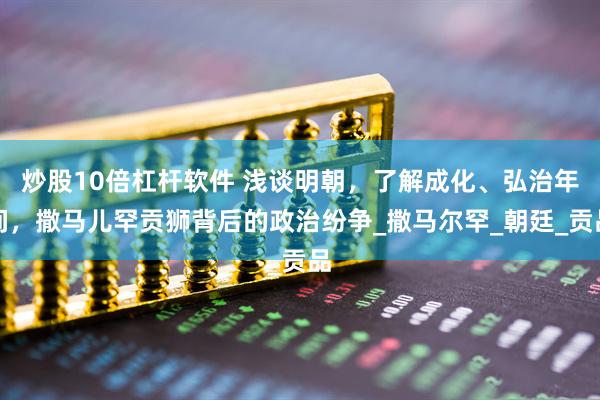 炒股10倍杠杆软件 浅谈明朝，了解成化、弘治年间，撒马儿罕贡狮背后的政治纷争_撒马尔罕_朝廷_贡品