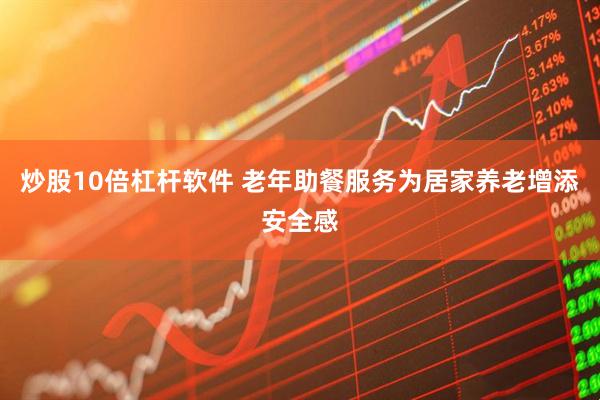 炒股10倍杠杆软件 老年助餐服务为居家养老增添安全感