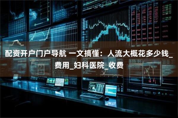 配资开户门户导航 一文搞懂：人流大概花多少钱_费用_妇科医院_收费