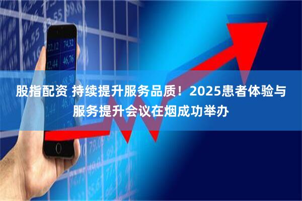 股指配资 持续提升服务品质！2025患者体验与服务提升会议在烟成功举办