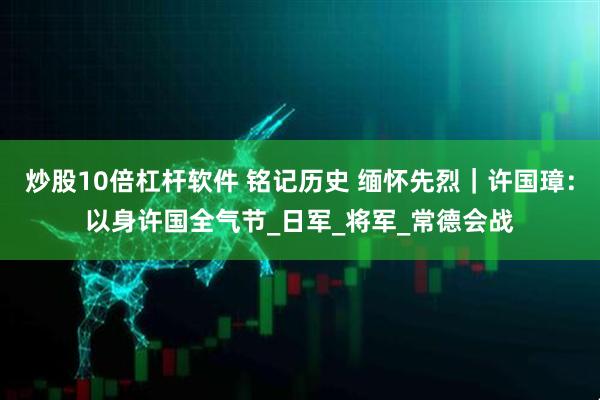 炒股10倍杠杆软件 铭记历史 缅怀先烈｜许国璋：以身许国全气节_日军_将军_常德会战