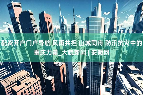 配资开户门户导航 风雨共担 山城同舟 防汛抗灾中的重庆力量_大皖新闻 | 安徽网