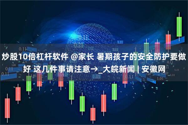 炒股10倍杠杆软件 @家长 暑期孩子的安全防护要做好 这几件事请注意→_大皖新闻 | 安徽网