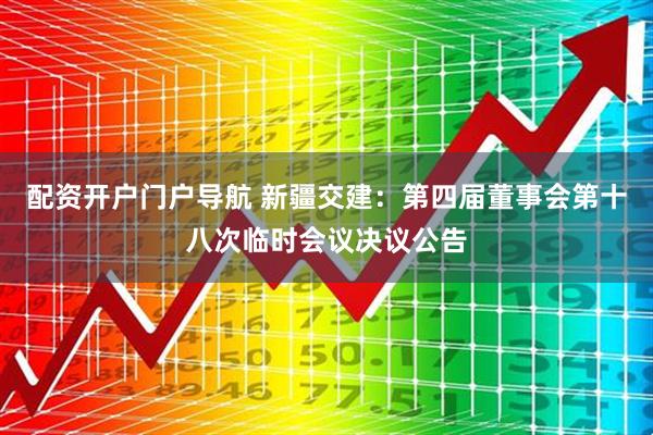 配资开户门户导航 新疆交建：第四届董事会第十八次临时会议决议公告