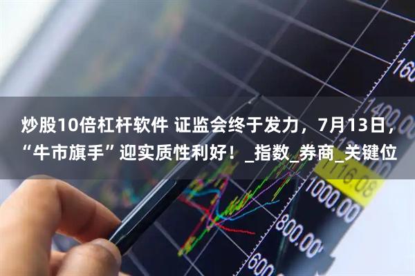 炒股10倍杠杆软件 证监会终于发力，7月13日，“牛市旗手”迎实质性利好！_指数_券商_关键位