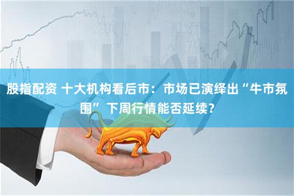 股指配资 十大机构看后市：市场已演绎出“牛市氛围” 下周行情能否延续？