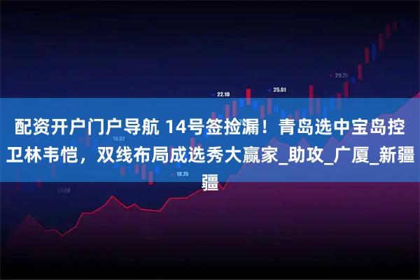 配资开户门户导航 14号签捡漏！青岛选中宝岛控卫林韦恺，双线布局成选秀大赢家_助攻_广厦_新疆