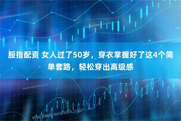 股指配资 女人过了50岁，穿衣掌握好了这4个简单套路，轻松穿出高级感
