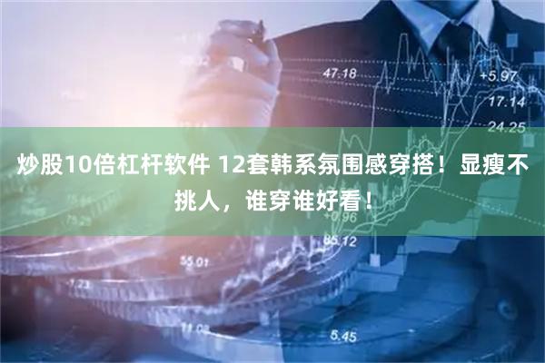 炒股10倍杠杆软件 12套韩系氛围感穿搭！显瘦不挑人，谁穿谁好看！