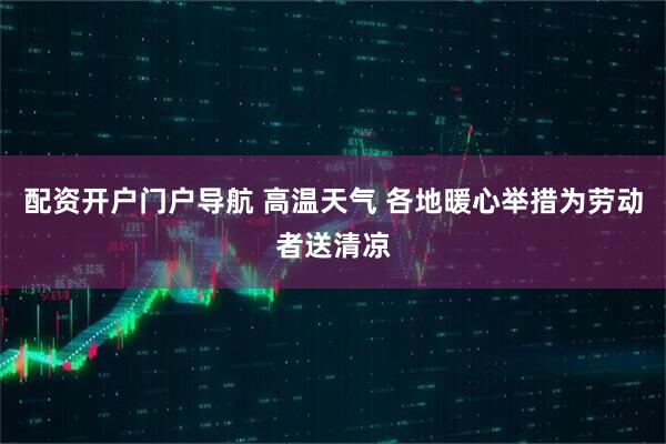 配资开户门户导航 高温天气 各地暖心举措为劳动者送清凉