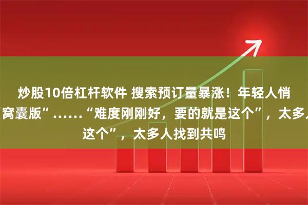 炒股10倍杠杆软件 搜索预订量暴涨！年轻人悄悄流行起“窝囊版”……“难度刚刚好，要的就是这个”，太多人找到共鸣