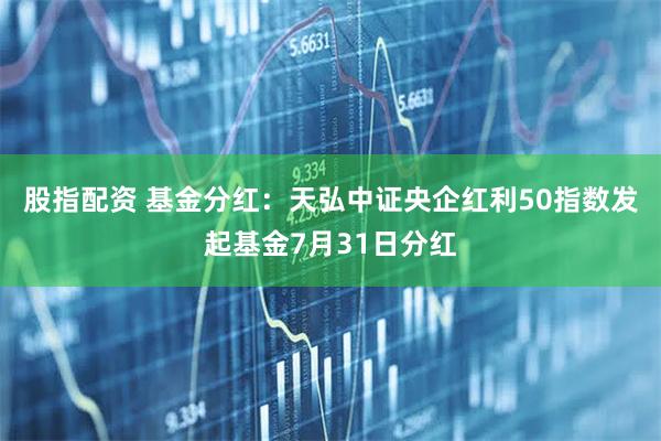股指配资 基金分红：天弘中证央企红利50指数发起基金7月31日分红