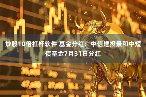 炒股10倍杠杆软件 基金分红：中信建投景和中短债基金7月31日分红