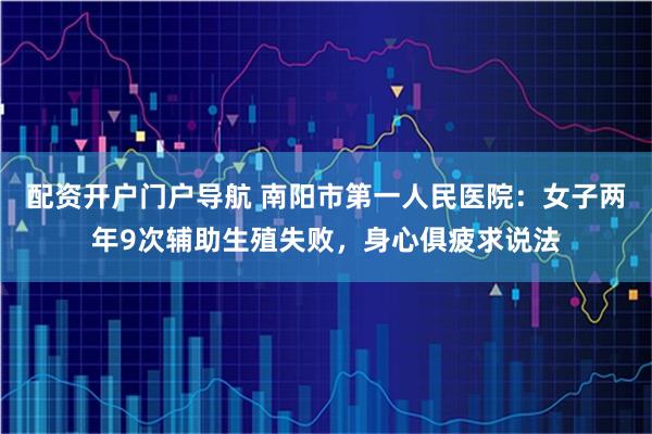 配资开户门户导航 南阳市第一人民医院：女子两年9次辅助生殖失败，身心俱疲求说法