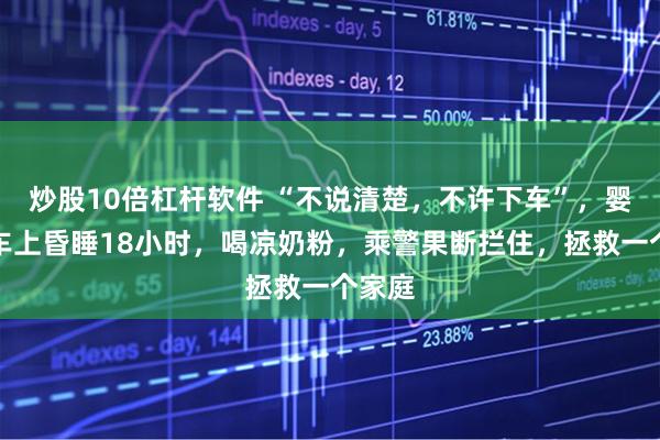 炒股10倍杠杆软件 “不说清楚，不许下车”，婴儿火车上昏睡18小时，喝凉奶粉，乘警果断拦住，拯救一个家庭