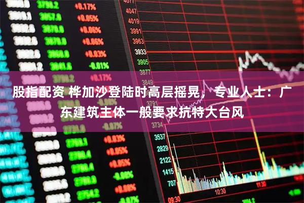 股指配资 桦加沙登陆时高层摇晃，专业人士：广东建筑主体一般要求抗特大台风