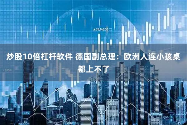 炒股10倍杠杆软件 德国副总理：欧洲人连小孩桌都上不了