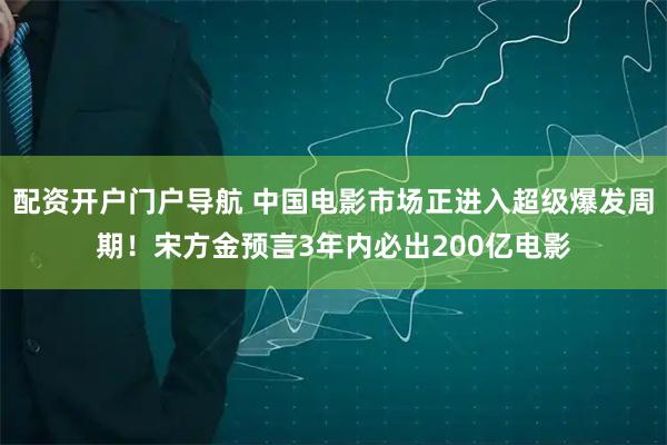 配资开户门户导航 中国电影市场正进入超级爆发周期！宋方金预言3年内必出200亿电影